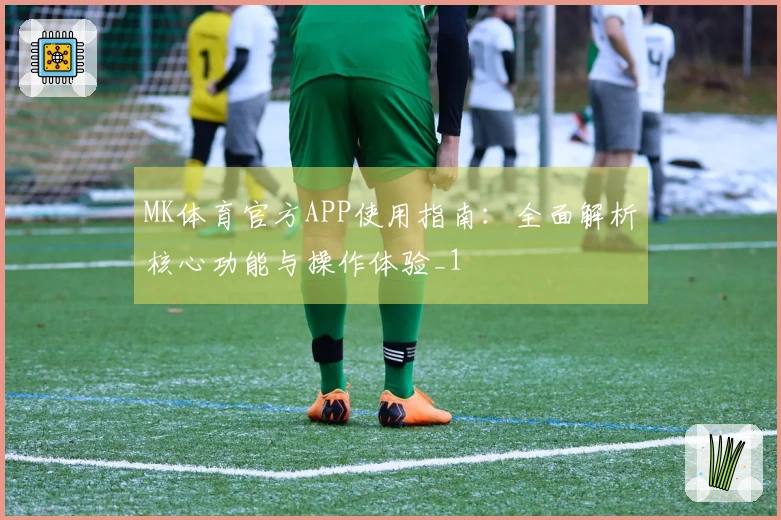MK体育官方APP使用指南：全面解析核心功能与操作体验_1