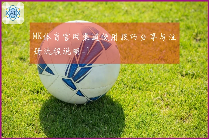 MK体育官网渠道使用技巧分享与注册流程说明_1