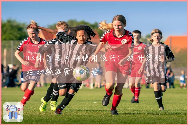 mk体育客户端使用技巧：提升您的运动数据管理体验