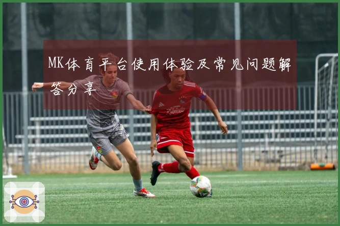 MK体育平台使用体验及常见问题解答分享