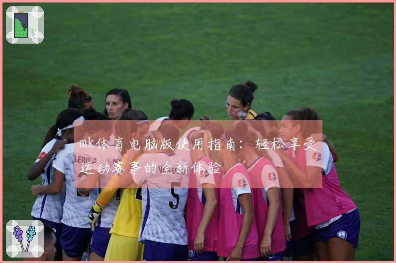 mk体育电脑版使用指南：轻松享受运动赛事的全新体验