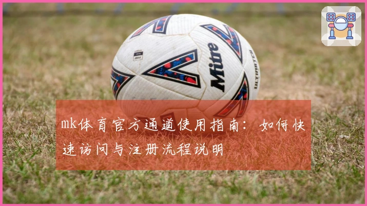 mk体育官方通道使用指南：如何快速访问与注册流程说明