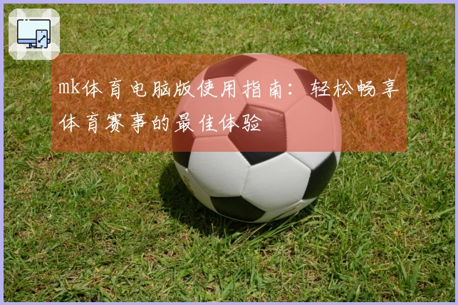 mk体育电脑版使用指南：轻松畅享体育赛事的最佳体验