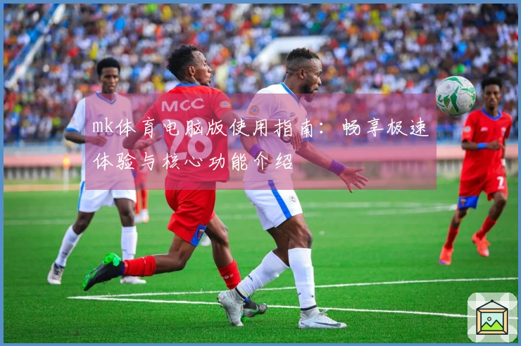 mk体育电脑版使用指南:畅享极速体验与核心功能介绍