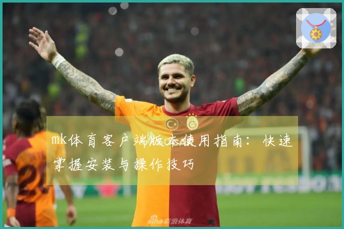 mk体育客户端版本使用指南：快速掌握安装与操作技巧