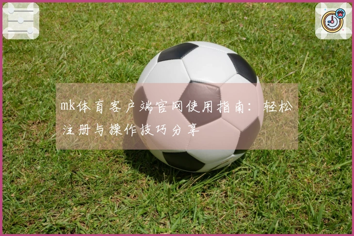 mk体育客户端官网使用指南：轻松注册与操作技巧分享