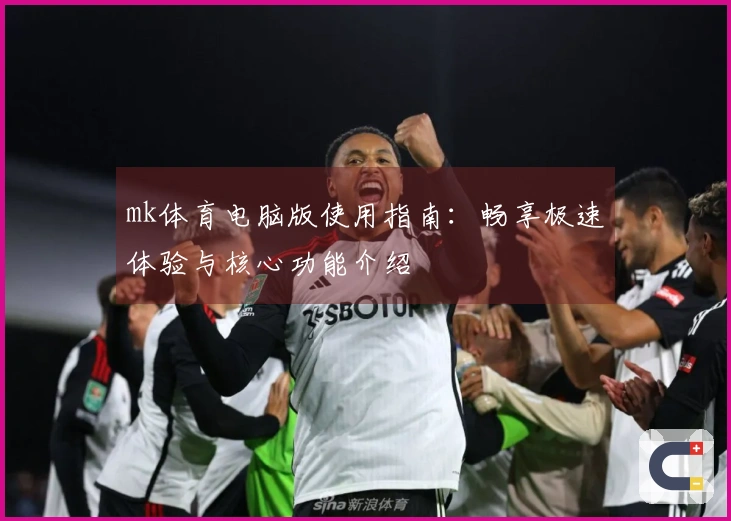 mk体育电脑版使用指南：畅享极速体验与核心功能介绍