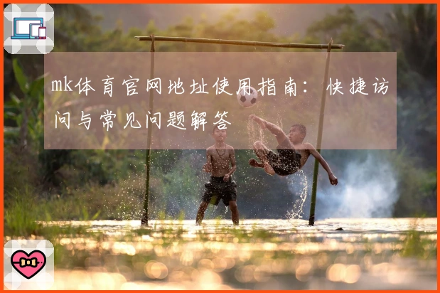 mk体育官网地址使用指南：快捷访问与常见问题解答