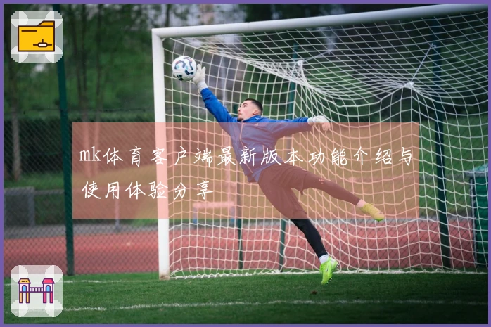 mk体育客户端最新版本功能介绍与使用体验分享