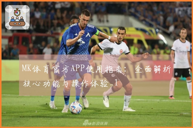 MK体育官方APP使用指南：全面解析核心功能与操作体验_1