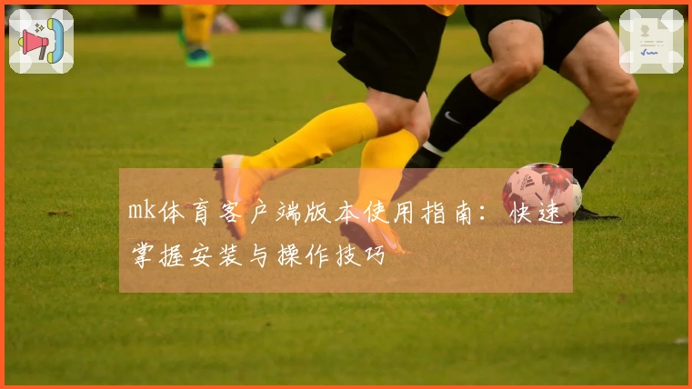 mk体育客户端版本使用指南:快速掌握安装与操作技巧