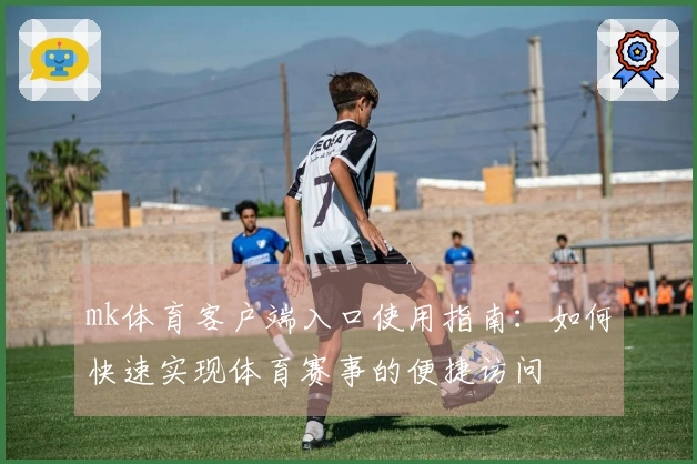 mk体育客户端入口使用指南:如何快速实现体育赛事的便捷访问