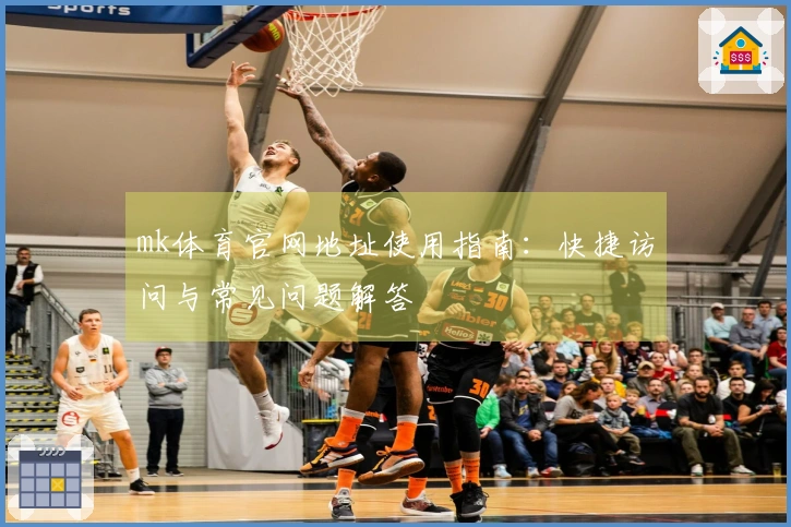 mk体育官网地址使用指南:快捷访问与常见问题解答