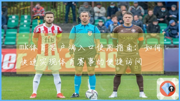 mk体育客户端入口使用指南：如何快速实现体育赛事的便捷访问